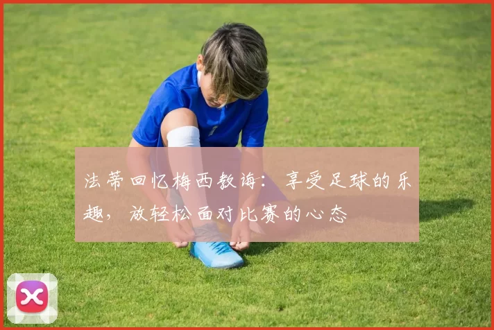 法蒂回忆梅西教诲：享受足球的乐趣，放轻松面对比赛的心态