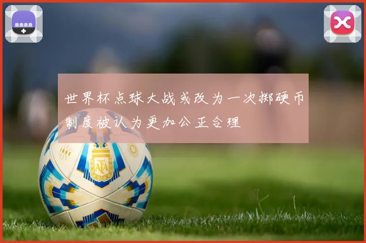 世界杯点球大战或改为一次掷硬币制度被认为更加公正合理