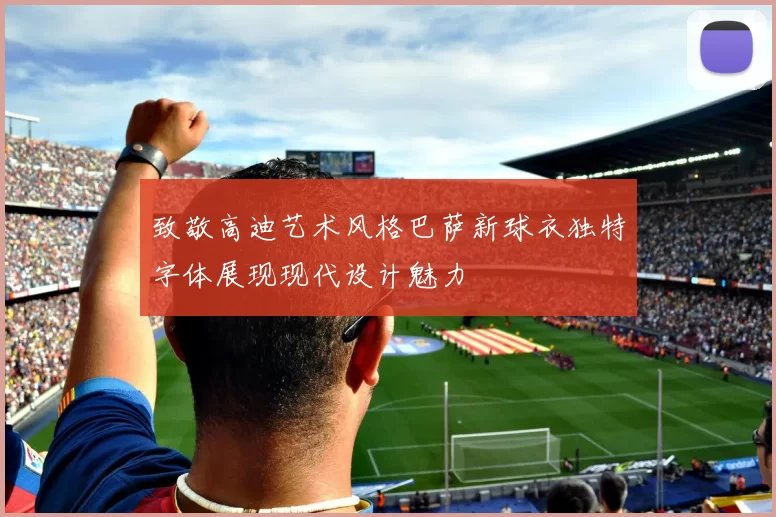 致敬高迪艺术风格巴萨新球衣独特字体展现现代设计魅力