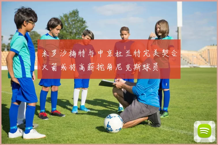 米罗沙梅特与申京杜兰特完美契合火箭或将高薪挖角尼克斯球员