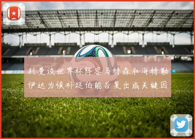 科曼谈世界杯阵容马特森和海特勒伊达为候补廷伯能否复出成关键因素