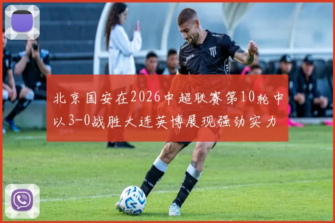 北京国安在2026中超联赛第10轮中以3-0战胜大连英博展现强劲实力