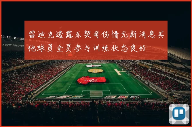 雷迪克透露东契奇伤情无新消息其他球员全员参与训练状态良好