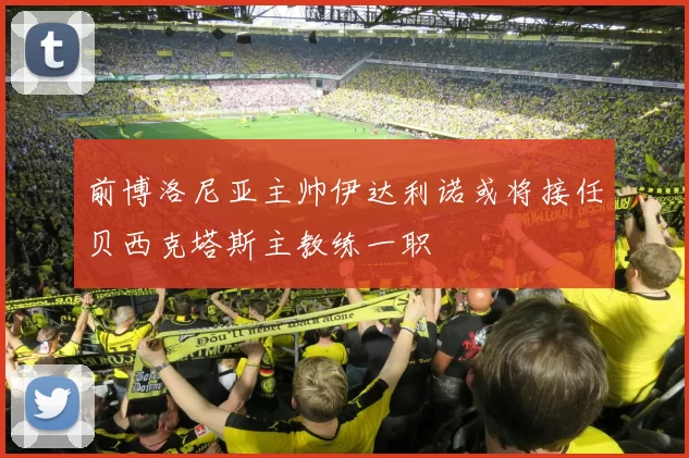 前博洛尼亚主帅伊达利诺或将接任贝西克塔斯主教练一职